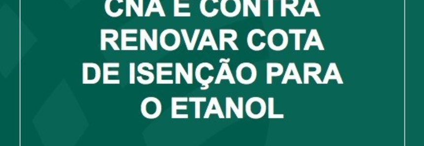 CNA É CONTRA RENOVAR COTA DE ISENÇÃO PARA O ETANOL