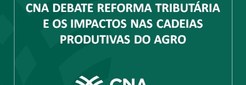 CNA debate Reforma Tributária e os impactos nas cadeias produtivas do agro