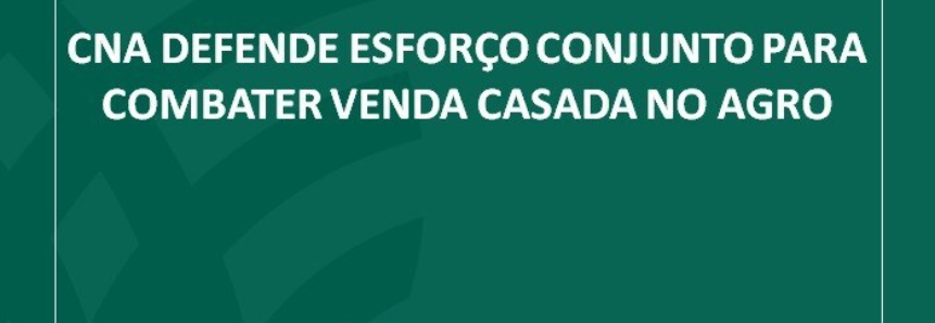 CNA defende esforço conjunto para combater venda casada no Agro