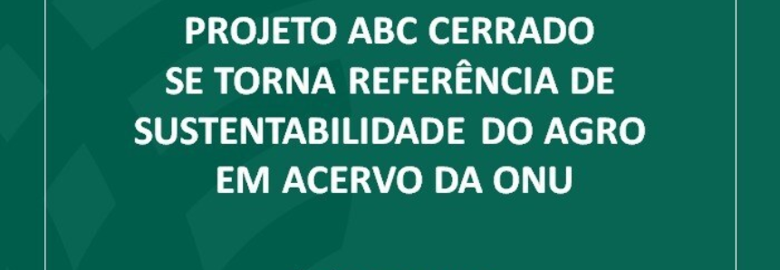 Projeto ABC Cerrado se torna referência de sustentabilidade do agro em acervo da ONU